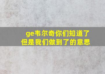 ge韦尔奇你们知道了 但是我们做到了的意思